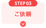 STEP03 ご依頼