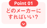 Point01 どのメーカーにすればいい？