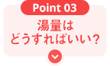 Point03 湯量はどうすればいい？